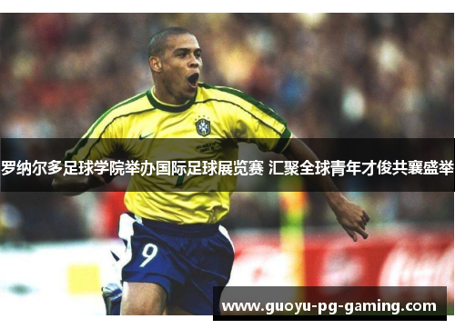 罗纳尔多足球学院举办国际足球展览赛 汇聚全球青年才俊共襄盛举