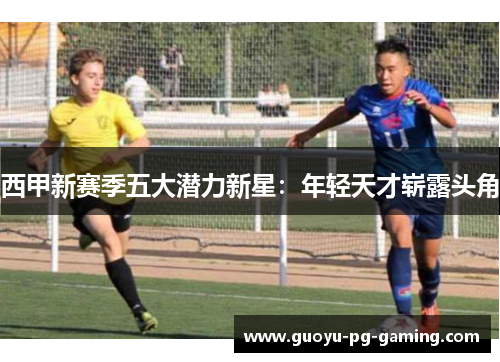 西甲新赛季五大潜力新星：年轻天才崭露头角