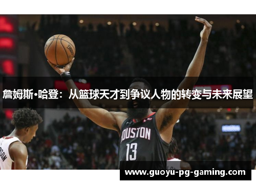 詹姆斯·哈登：从篮球天才到争议人物的转变与未来展望