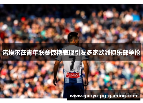 诺埃尔在青年联赛惊艳表现引发多家欧洲俱乐部争抢