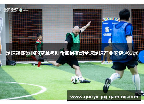 足球媒体策略的变革与创新如何推动全球足球产业的快速发展