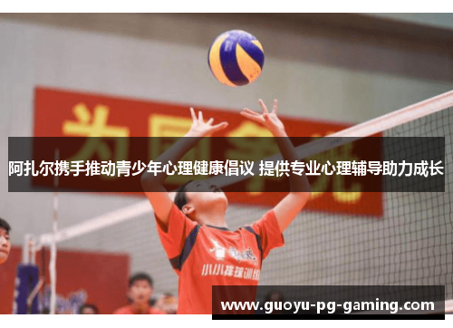 阿扎尔携手推动青少年心理健康倡议 提供专业心理辅导助力成长
