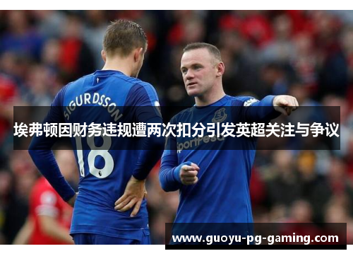 埃弗顿因财务违规遭两次扣分引发英超关注与争议 埃弗顿因财务违规遭两次扣分引发英超关注与争议