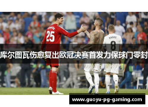 库尔图瓦伤愈复出欧冠决赛首发力保球门零封 库尔图瓦伤愈复出欧冠决赛首发力保球门零封