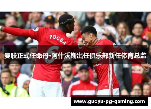 曼联正式任命丹·阿什沃斯出任俱乐部新任体育总监