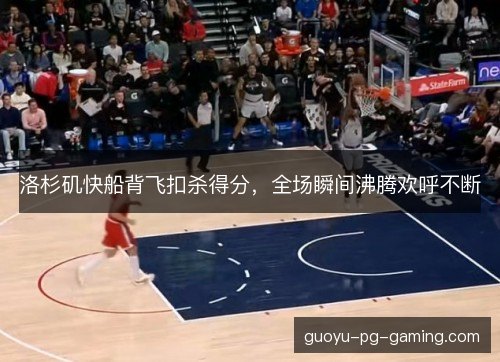 洛杉矶快船背飞扣杀得分,全场瞬间沸腾欢呼不断 洛杉矶快船背飞扣杀得分,全场瞬间沸腾欢呼不断