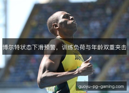 博尔特状态下滑预警,训练负荷与年龄双重夹击 博尔特状态下滑预警,训练负荷与年龄双重夹击