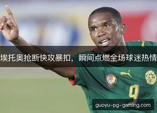 埃托奥抢断快攻暴扣,瞬间点燃全场球迷热情 埃托奥抢断快攻暴扣,瞬间点燃全场球迷热情