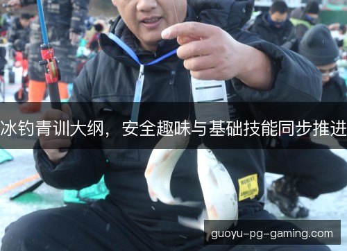 冰钓青训大纲,安全趣味与基础技能同步推进 冰钓青训大纲,安全趣味与基础技能同步推进