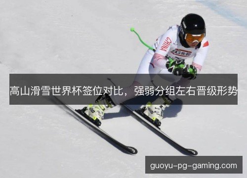 高山滑雪世界杯签位对比,强弱分组左右晋级形势 高山滑雪世界杯签位对比,强弱分组左右晋级形势