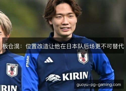 板仓滉:位置改造让他在日本队后场更不可替代 板仓滉:位置改造让他在日本队后场更不可替代